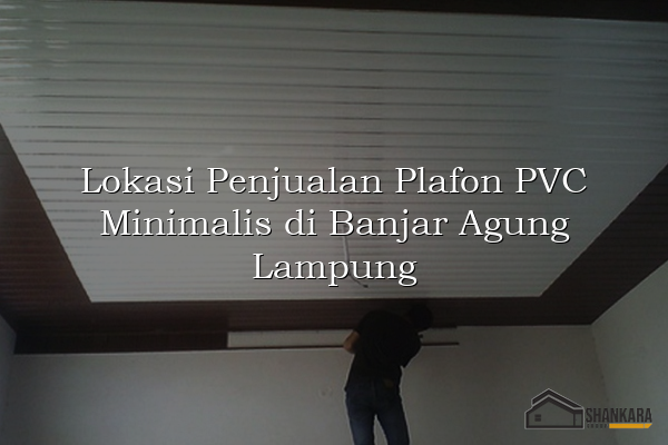 Lokasi Penjualan Plafon PVC Minimalis di Banjar Agung Lampung