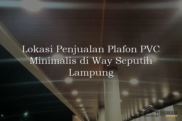 Lokasi Penjualan Plafon PVC Minimalis di Way Seputih Lampung
