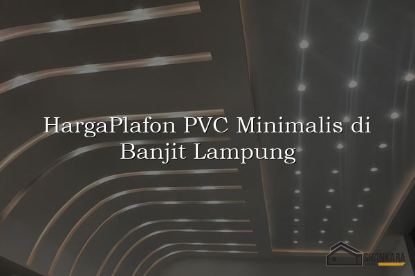 HargaPlafon PVC Minimalis di Banjit Lampung