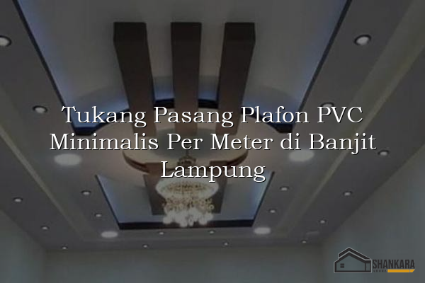 Tukang Pasang Plafon PVC Minimalis Per Meter di Banjit Lampung