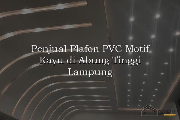 Penjual Plafon PVC Motif Kayu di Abung Tinggi Lampung