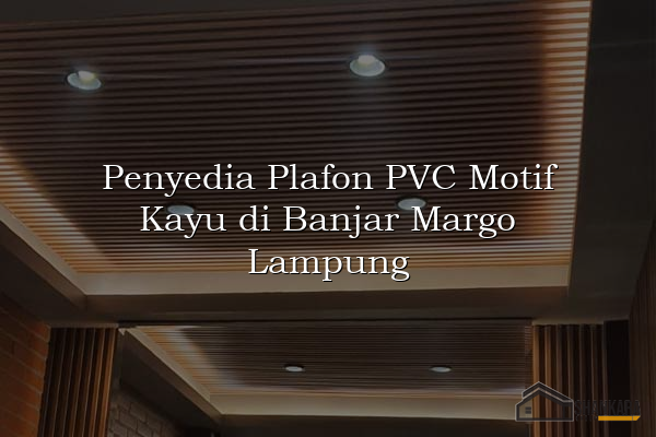 Penyedia Plafon PVC Motif Kayu di Banjar Margo Lampung