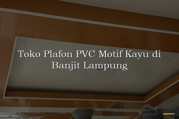 Toko Plafon PVC Motif Kayu di Banjit Lampung